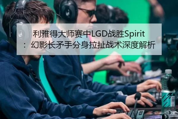 利雅得大师赛中LGD战胜Spirit：幻影长矛手分身拉扯战术深度解析
